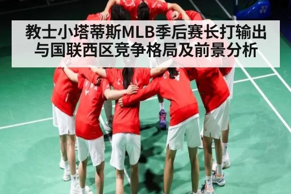 教士小塔蒂斯MLB季后赛长打输出与国联西区竞争格局及前景分析